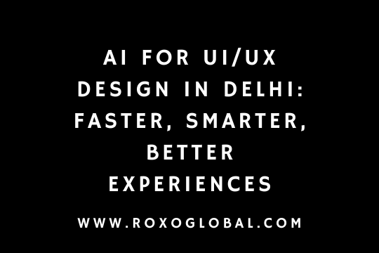 AI for UI/UX Design in Delhi: Faster, Smarter, Better Experiences