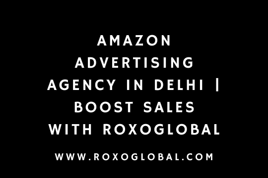 Amazon Advertising Agency in Delhi | Boost Sales with RoxoGlobal