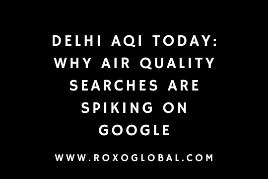 Delhi AQI Today: Why Air Quality Searches Are Spiking on Google | RoxoGlobal