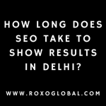 How Long Does SEO Take to Show Results in Delhi? | RoxoGlobal